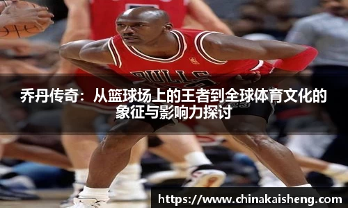 乔丹传奇：从篮球场上的王者到全球体育文化的象征与影响力探讨