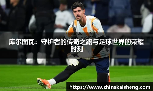 库尔图瓦：守护者的传奇之路与足球世界的荣耀时刻
