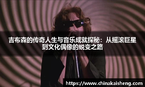 吉布森的传奇人生与音乐成就探秘：从摇滚巨星到文化偶像的蜕变之路
