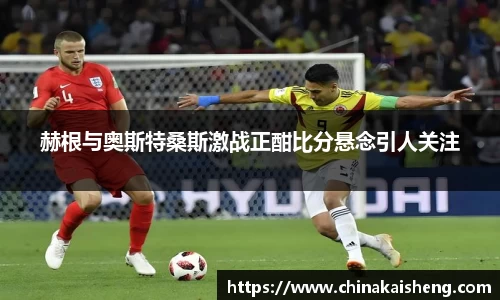 赫根与奥斯特桑斯激战正酣比分悬念引人关注