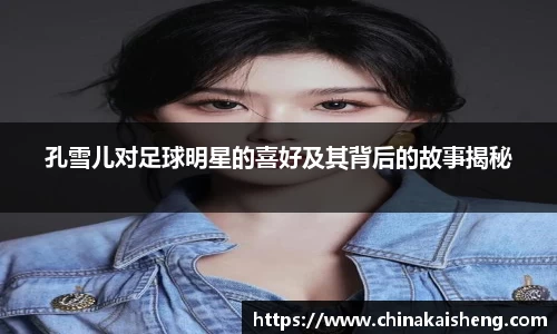 孔雪儿对足球明星的喜好及其背后的故事揭秘